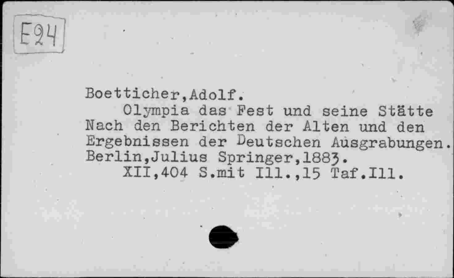 ﻿Ж?
Boetticher,Adolf.
Olympia das Fest und seine Stätte Nach den Berichten der Alten und den Ergebnissen der deutschen Ausgrabungen. Berlin,Julius Springer,1885.
XII,404 S.mit Ill.,15 Taf.111.